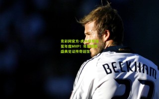 竞彩网官方-虎大将军加冕年度MVP！年度颁奖盛典见证传奇诞生