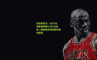 竞彩网官方：2017全明星赛投票11月7日启动，球迷携手点燃篮球星光盛宴