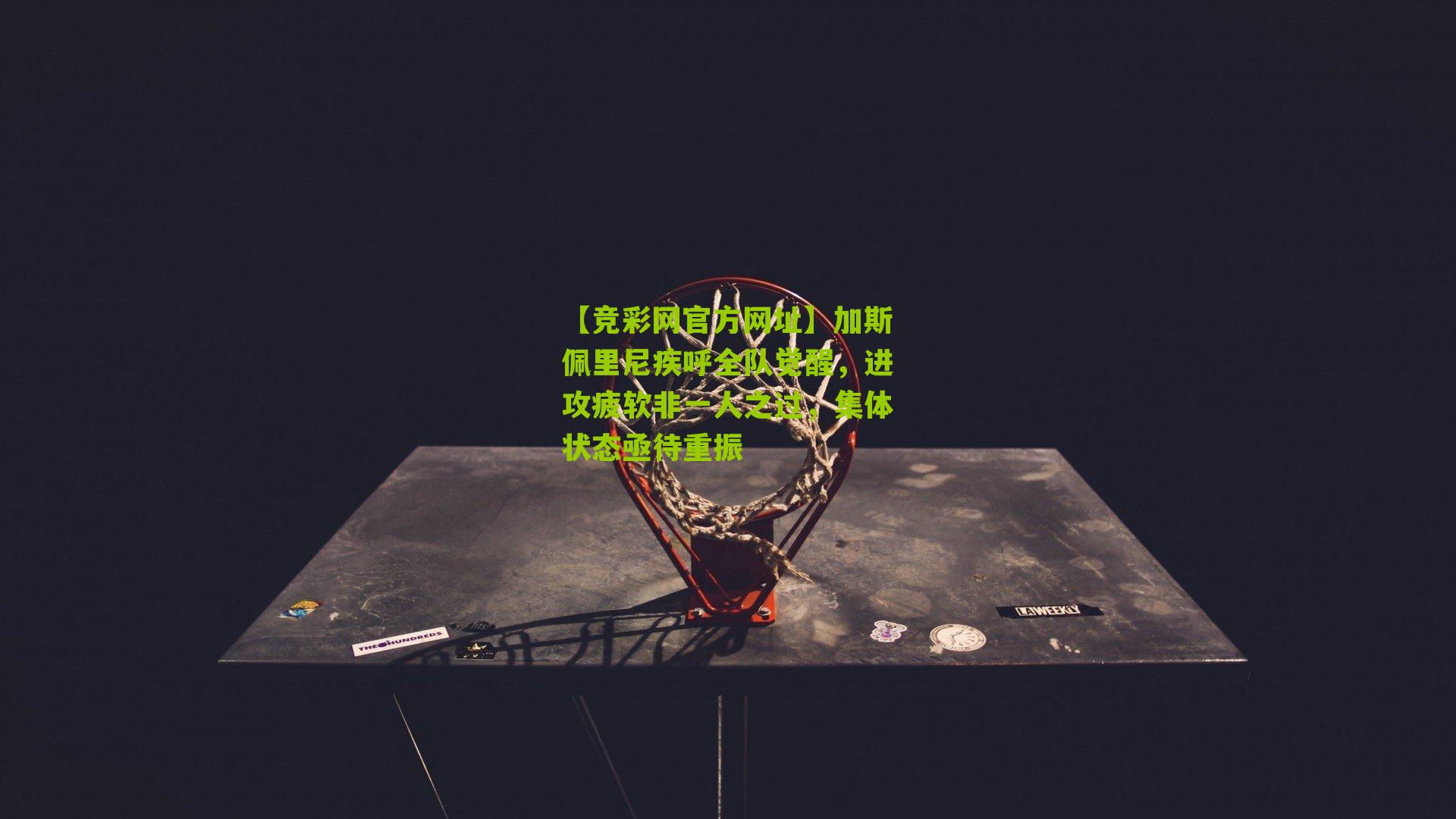 【竞彩网官方网址】加斯佩里尼疾呼全队觉醒，进攻疲软非一人之过，集体状态亟待重振-第3张图片-竞彩-china lottery