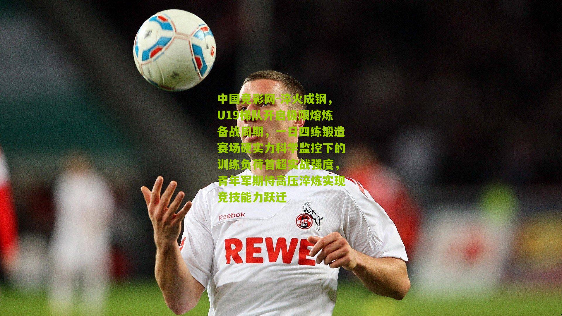 中国竞彩网-淬火成钢，U19梯队开启极限熔炼备战周期，一日四练锻造赛场硬实力科学监控下的训练负荷首超实战强度，青年军期待高压淬炼实现竞技能力跃迁-第3张图片-竞彩-china lottery