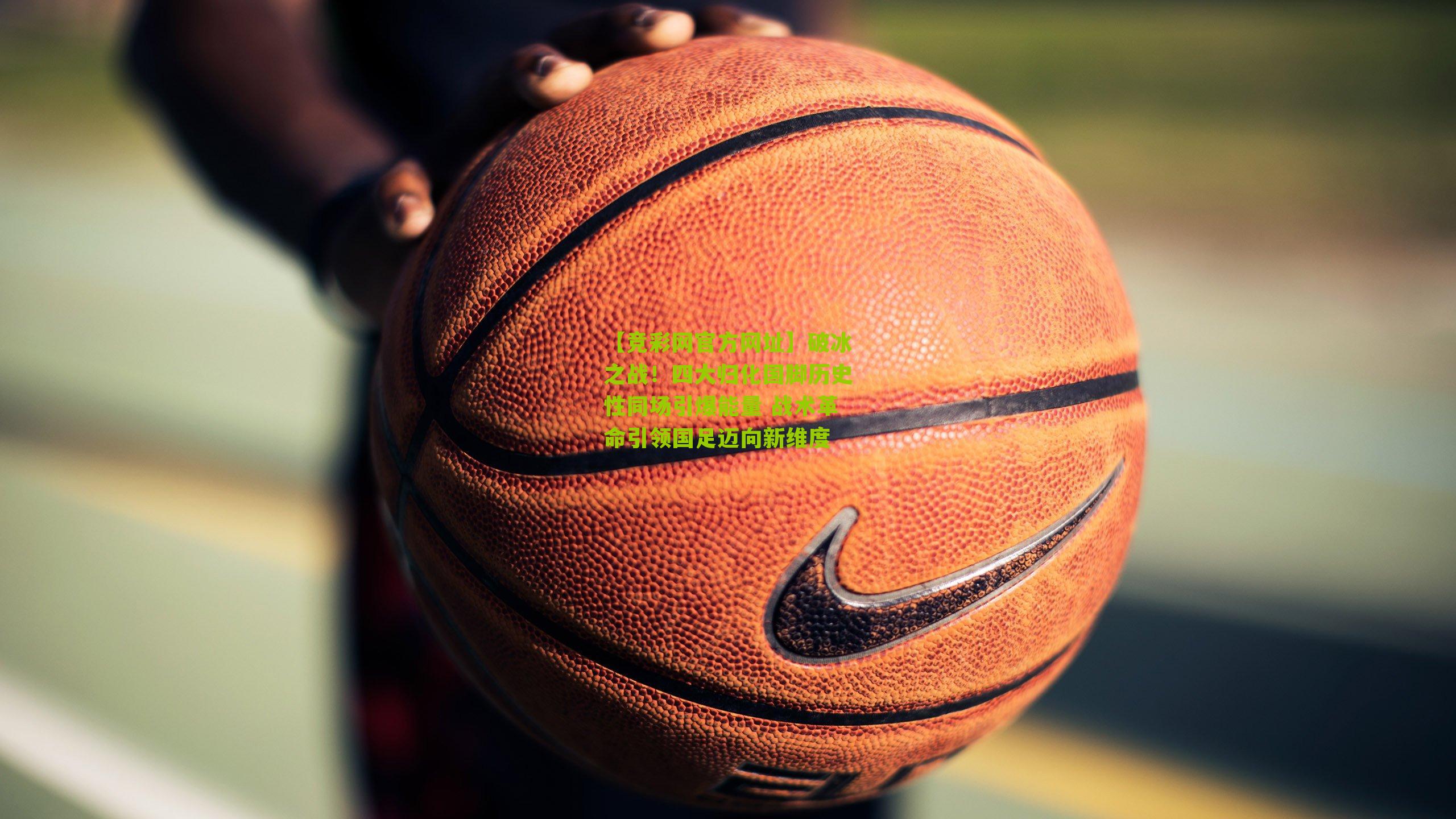 【竞彩网官方网址】破冰之战！四大归化国脚历史性同场引爆能量 战术革命引领国足迈向新维度-第1张图片-竞彩-china lottery