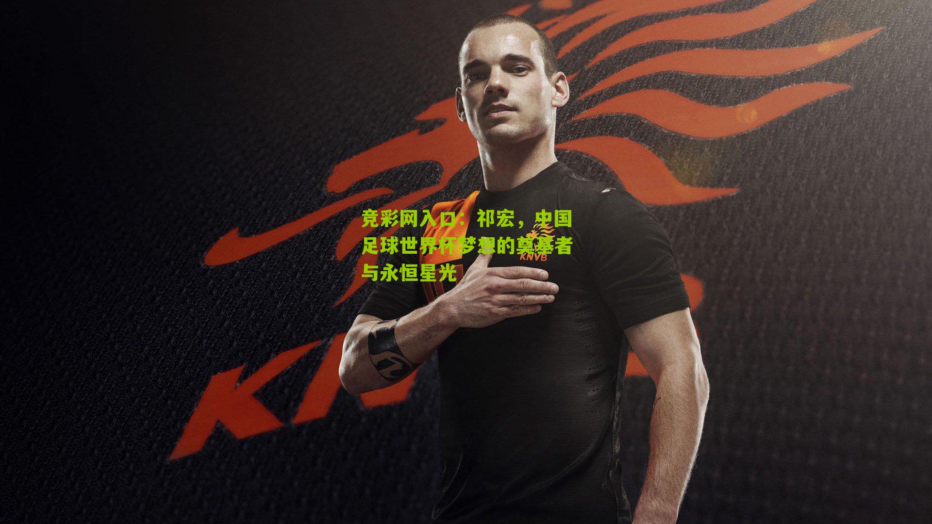 竞彩网入口:祁宏,中国足球世界杯梦想的奠基者与永恒星光-第2张图片-竞彩-china lottery 竞彩网入口:祁宏,中国足球世界杯梦想的奠基者与永恒星光-第2张图片-竞彩-china lottery